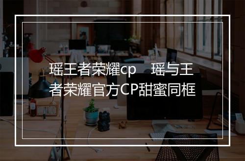 瑶王者荣耀cp　瑶与王者荣耀官方CP甜蜜同框