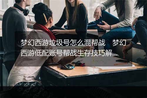 梦幻西游垃圾号怎么混帮战　梦幻西游低配账号帮战生存技巧解析