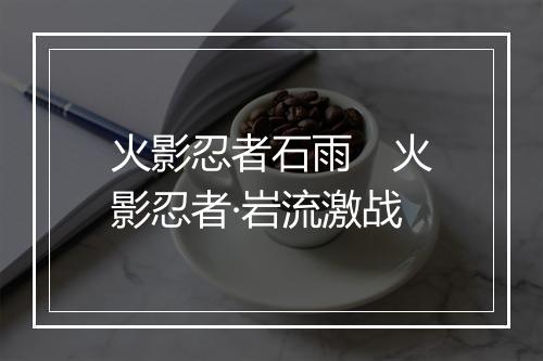 火影忍者石雨　火影忍者·岩流激战