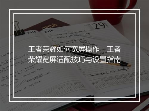 王者荣耀如何宽屏操作　王者荣耀宽屏适配技巧与设置指南