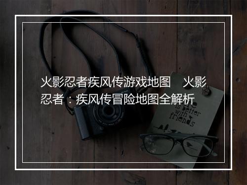 火影忍者疾风传游戏地图　火影忍者：疾风传冒险地图全解析
