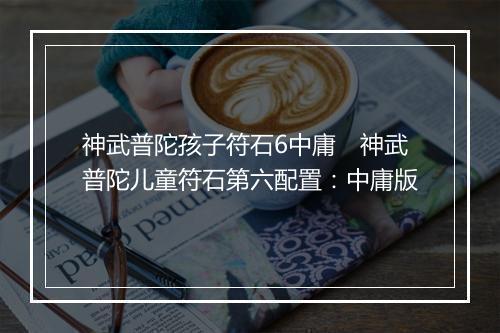 神武普陀孩子符石6中庸　神武普陀儿童符石第六配置：中庸版