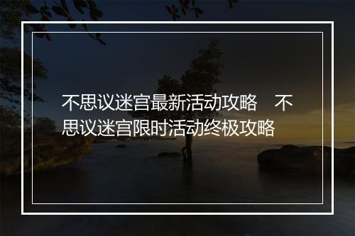 不思议迷宫最新活动攻略　不思议迷宫限时活动终极攻略