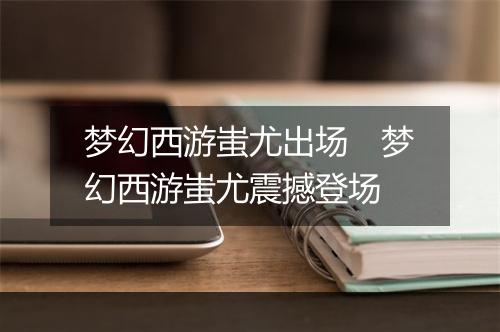 梦幻西游蚩尤出场　梦幻西游蚩尤震撼登场