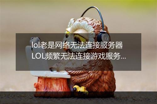 lol老是网络无法连接服务器　LOL频繁无法连接游戏服务器