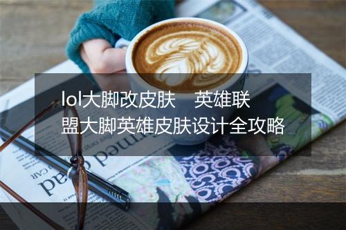lol大脚改皮肤　英雄联盟大脚英雄皮肤设计全攻略