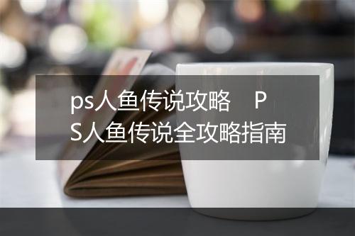 ps人鱼传说攻略　PS人鱼传说全攻略指南