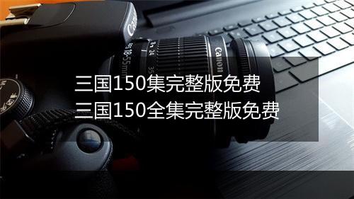 三国150集完整版免费　三国150全集完整版免费
