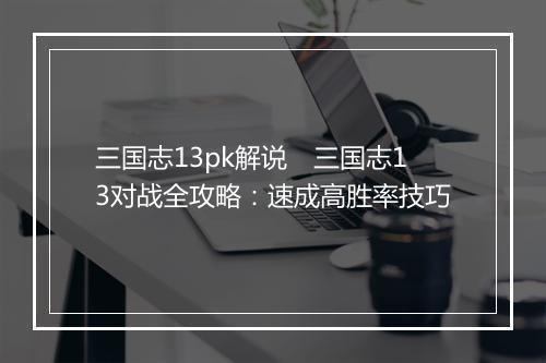 三国志13pk解说　三国志13对战全攻略：速成高胜率技巧
