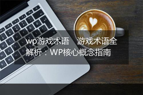 wp游戏术语　游戏术语全解析：WP核心概念指南