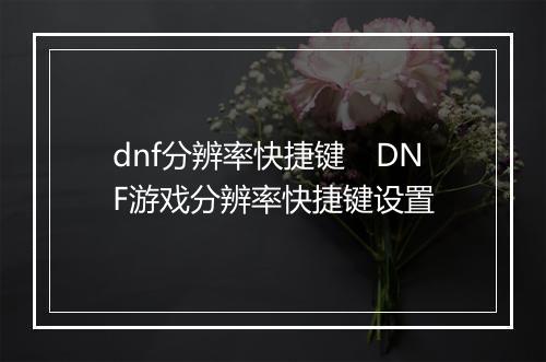 dnf分辨率快捷键　DNF游戏分辨率快捷键设置