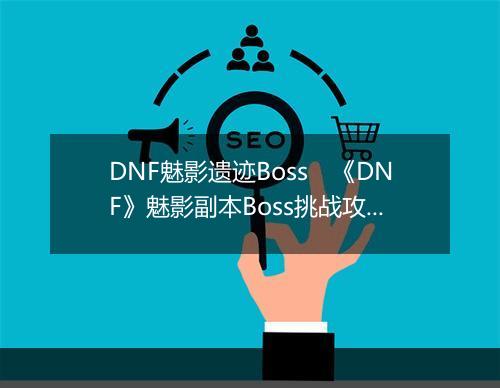 DNF魅影遗迹Boss　《DNF》魅影副本Boss挑战攻略