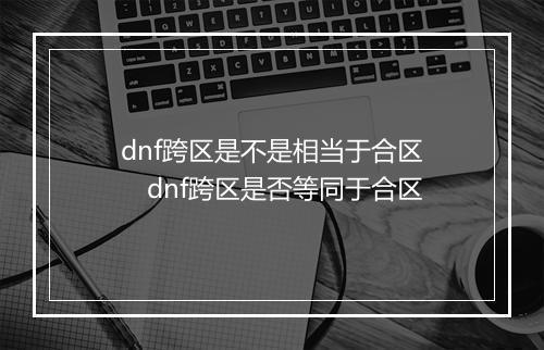 dnf跨区是不是相当于合区　dnf跨区是否等同于合区