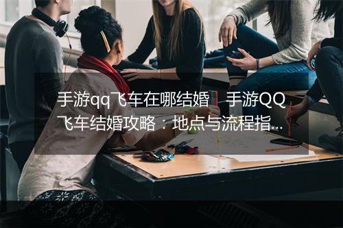 手游qq飞车在哪结婚　手游QQ飞车结婚攻略：地点与流程指引
