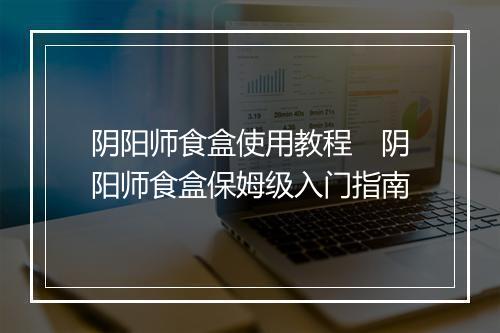 阴阳师食盒使用教程　阴阳师食盒保姆级入门指南