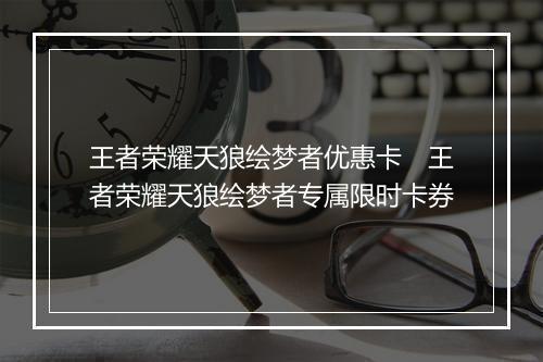 王者荣耀天狼绘梦者优惠卡　王者荣耀天狼绘梦者专属限时卡券