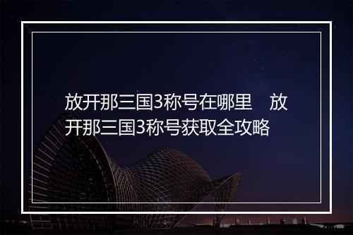 放开那三国3称号在哪里　放开那三国3称号获取全攻略