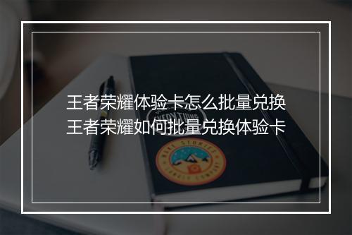 王者荣耀体验卡怎么批量兑换　王者荣耀如何批量兑换体验卡