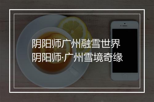 阴阳师广州融雪世界 阴阳师·广州雪境奇缘