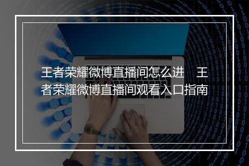 王者荣耀微博直播间怎么进　王者荣耀微博直播间观看入口指南