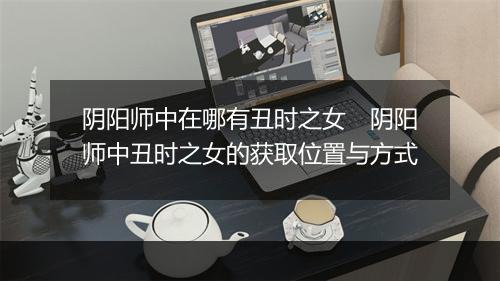 阴阳师中在哪有丑时之女　阴阳师中丑时之女的获取位置与方式