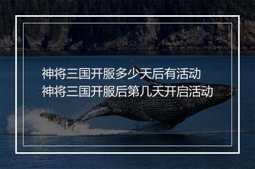 神将三国开服多少天后有活动　神将三国开服后第几天开启活动